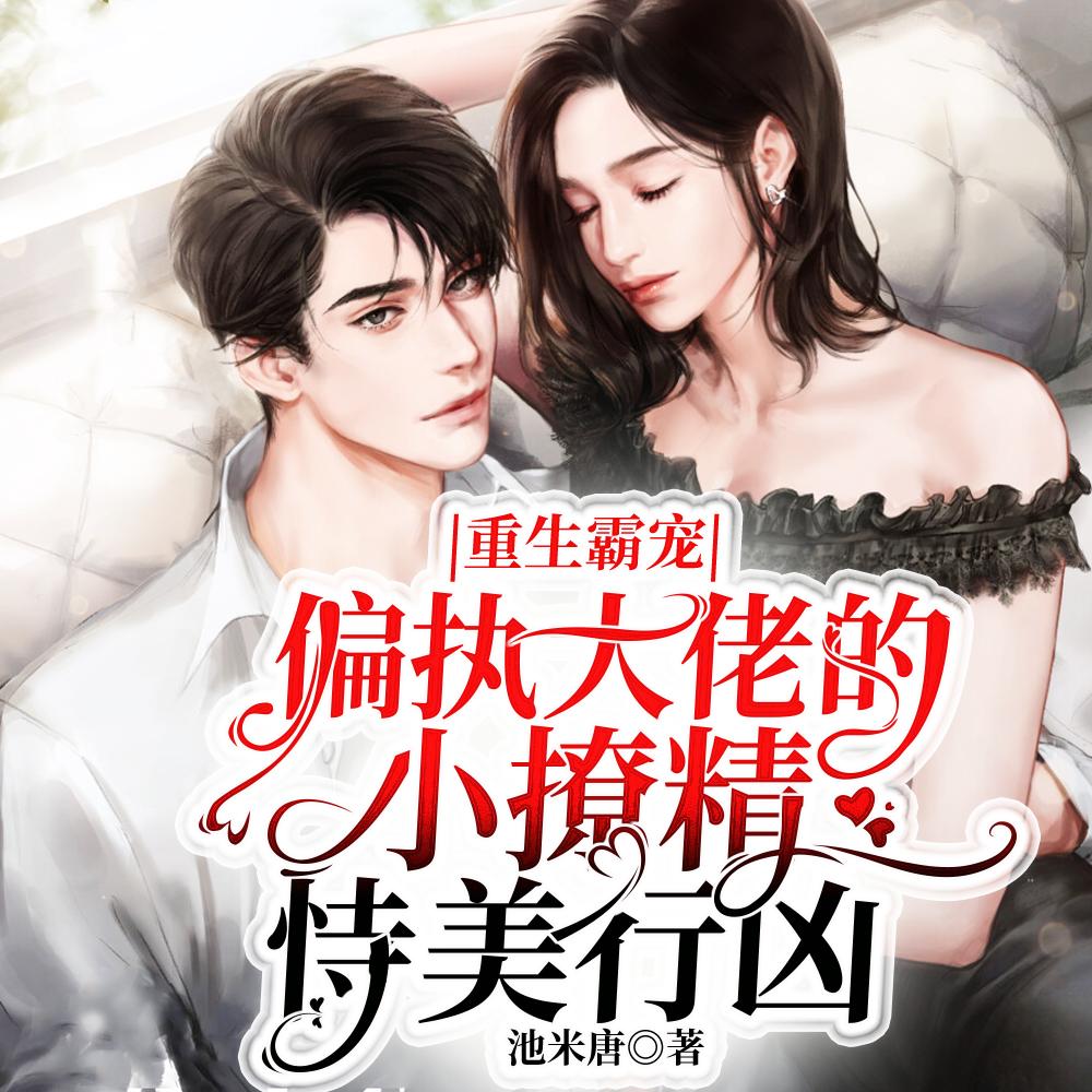 重生霸宠:偏执大佬的小撩精恃美行凶 重生霸宠:偏执大佬的小撩精恃美行凶