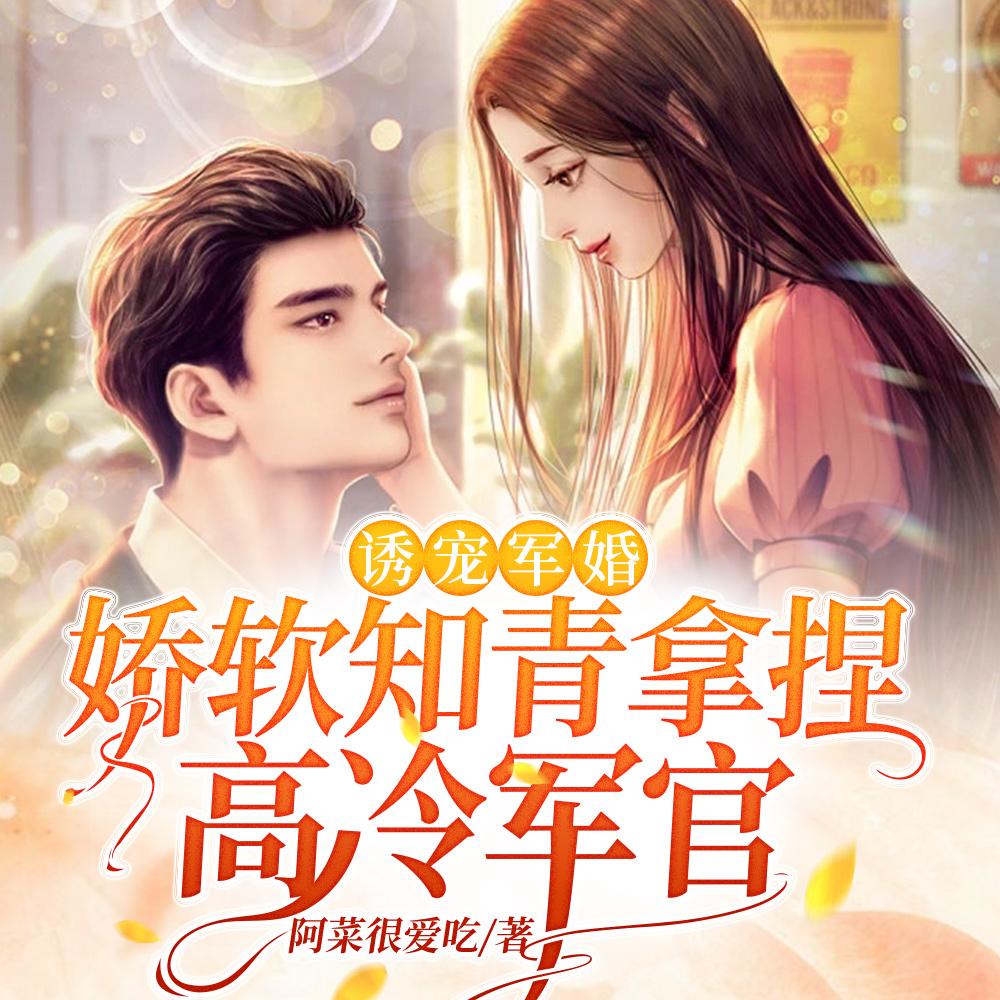 诱宠军婚,娇软知青拿捏高冷军官 诱宠军婚,娇软知青拿捏高冷军官