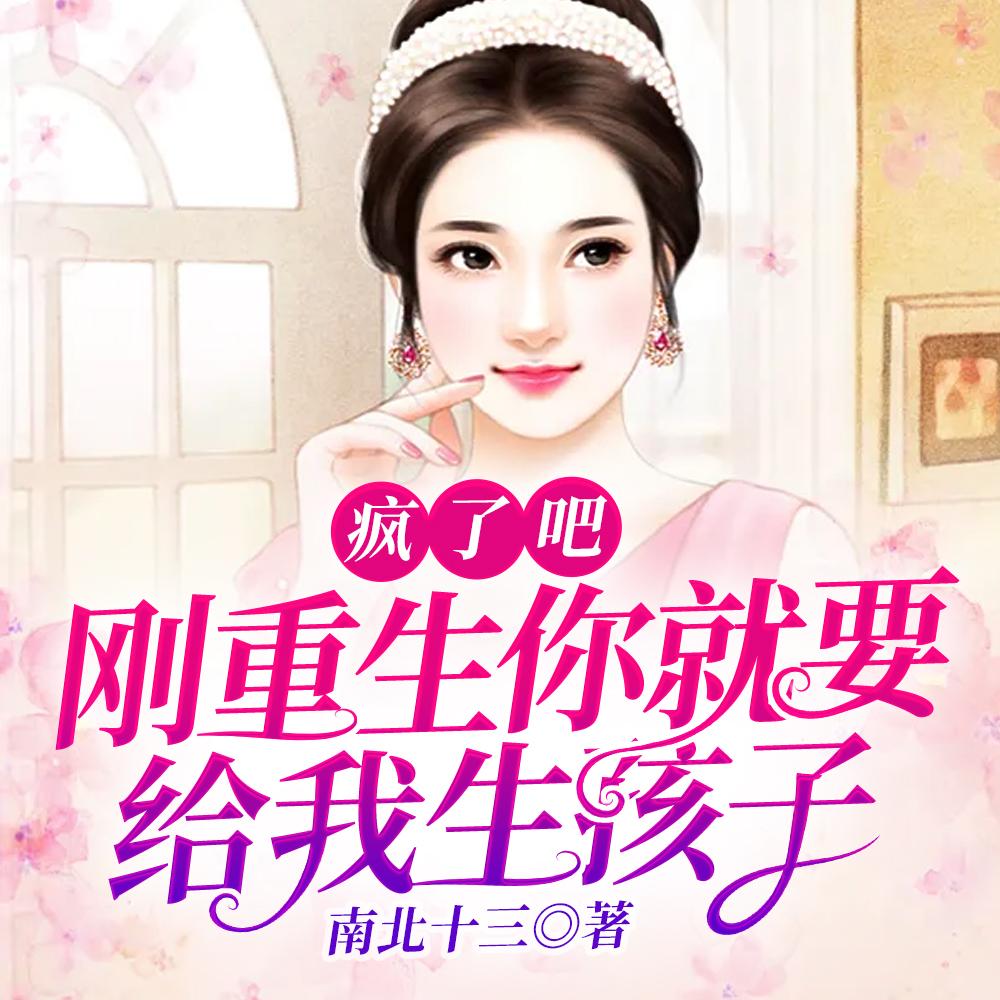 疯了吧!刚重生你就要给我生孩子 疯了吧!刚重生你就要给我生孩子