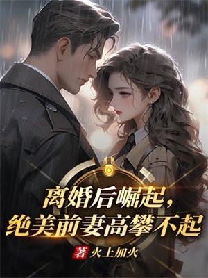 离婚后崛起,绝美前妻高攀不起 离婚后崛起,绝美前妻高攀不起