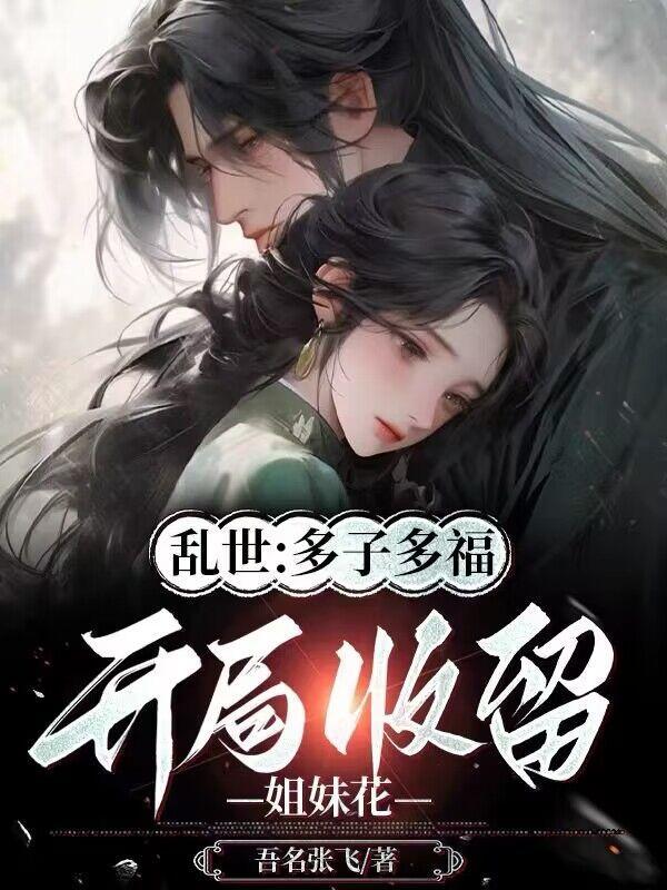 乱世:多子多福,开局收留姐妹花 乱世:多子多福,开局收留姐妹花