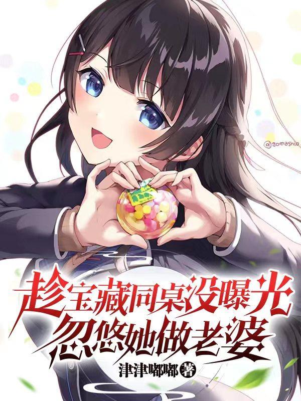趁宝藏同桌没曝光,忽悠她做老婆 趁宝藏同桌没曝光,忽悠她做老婆