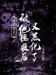 反派女主被他拯救后又黑化了 反派女主被他拯救后又黑化了