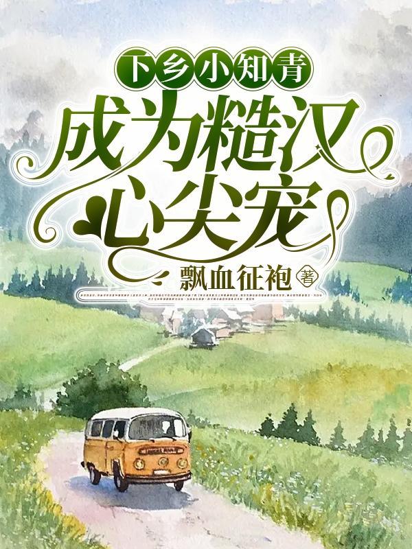 下乡小知青,成为糙汉心尖宠 下乡小知青,成为糙汉心尖宠