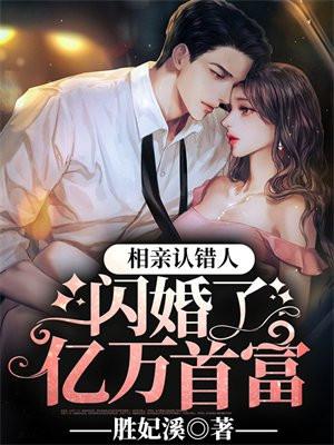 相亲认错人,闪婚了亿万首富 相亲认错人,闪婚了亿万首富
