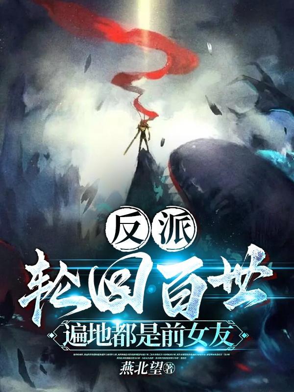 反派轮回百世,遍地都是前女友 反派轮回百世,遍地都是前女友