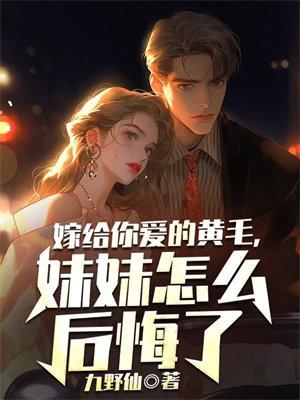 嫁给你爱的黄毛,妹妹怎么后悔了 嫁给你爱的黄毛,妹妹怎么后悔了