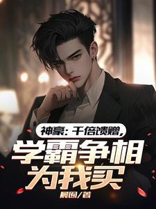 神豪:千倍馈赠,学霸争相为我买 神豪:千倍馈赠,学霸争相为我买