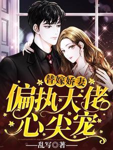 替嫁娇妻:偏执大佬心尖宠 替嫁娇妻:偏执大佬心尖宠