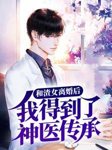 和渣女离婚后,我得到了神医传承 和渣女离婚后,我得到了神医传承