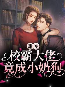 甜宠:校霸大佬竟成小奶狗 甜宠:校霸大佬竟成小奶狗