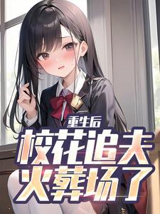 重生后,校花追夫火葬场了 重生后,校花追夫火葬场了