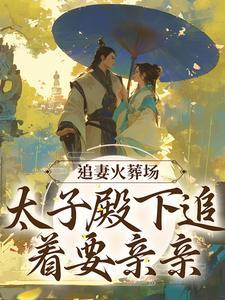 追妻火葬场:太子殿下追着要亲亲 追妻火葬场:太子殿下追着要亲亲