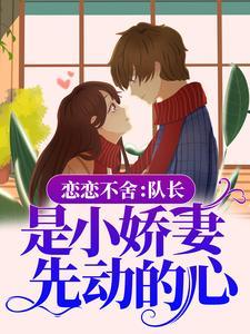 恋恋不舍:队长,是小娇妻先动的心 恋恋不舍:队长,是小娇妻先动的心