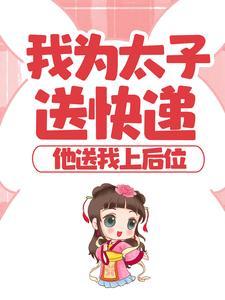 我为太子送快递,他送我上后位 我为太子送快递,他送我上后位