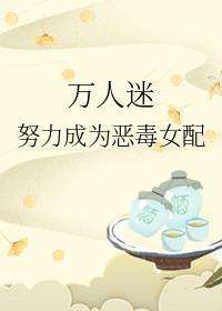 万人迷努力成为反派女配 万人迷努力成为反派女配