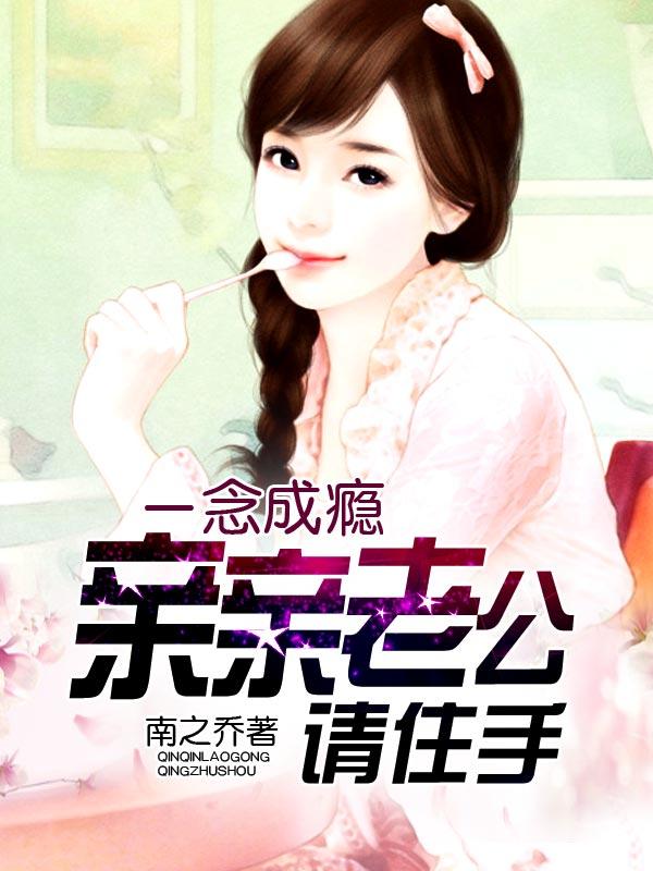 一念成瘾:亲亲老公请住手 一念成瘾:亲亲老公请住手