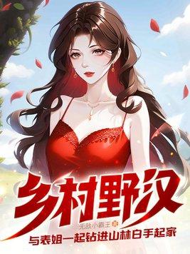 乡村野汉:与表姐一起钻进山林白手起家 乡村野汉:与表姐一起钻进山林白手起家