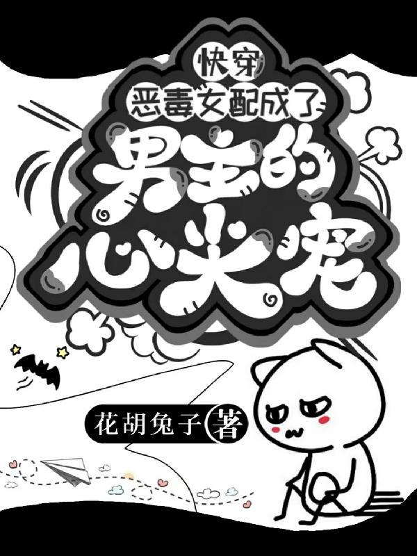 快穿:恶毒女配成了男主的心尖宠 快穿:恶毒女配成了男主的心尖宠