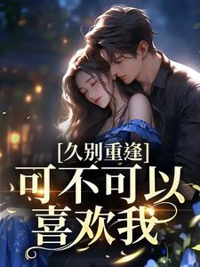 久别重逢:可不可以喜欢我 久别重逢:可不可以喜欢我