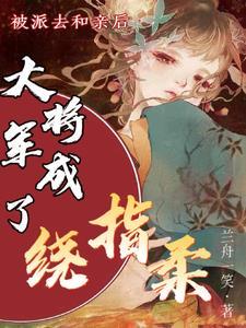 被派去和亲后,大将军成了绕指柔 被派去和亲后,大将军成了绕指柔