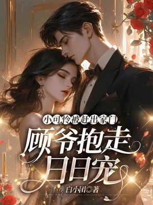 小可怜被赶出家门,顾爷抱走日日宠 小可怜被赶出家门,顾爷抱走日日宠