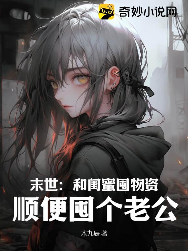 末世:和闺蜜囤物资,顺便囤个老公 末世:和闺蜜囤物资,顺便囤个老公