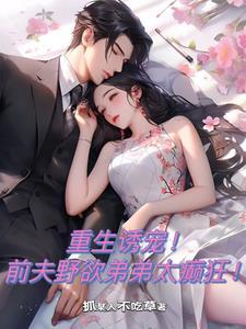 重生诱宠!前夫野欲弟弟太癫狂! 重生诱宠!前夫野欲弟弟太癫狂!