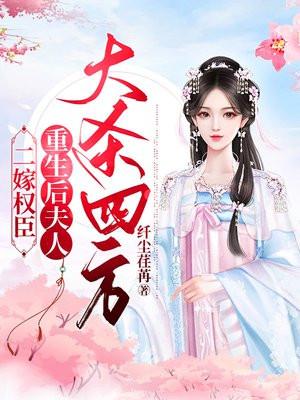 二嫁权臣,重生后夫人大杀四方 二嫁权臣,重生后夫人大杀四方