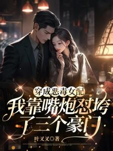 穿成恶毒女配,我靠嘴炮怼垮了三个豪门 穿成恶毒女配,我靠嘴炮怼垮了三个豪门