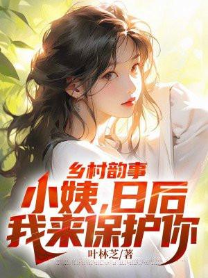 乡村韵事:小姨,日后,我来保护你 乡村韵事:小姨,日后,我来保护你