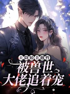 天降娇美雌性,被兽世大佬追着宠 天降娇美雌性,被兽世大佬追着宠