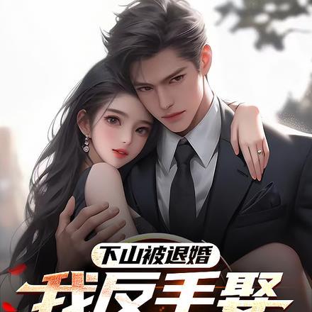下山被退婚,我反手娶她残疾表姐 下山被退婚,我反手娶她残疾表姐